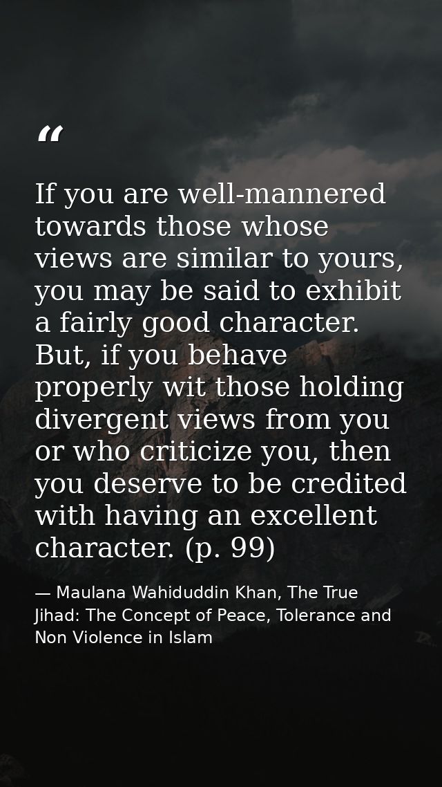 If you are well-mannered towards those whose views are similar to yours, you may be said to exhibit a fairly good charac — Maulana Wahiduddin Khan, The True Jihad: The Concept of Peace, Tolerance and Non Violence in Islam