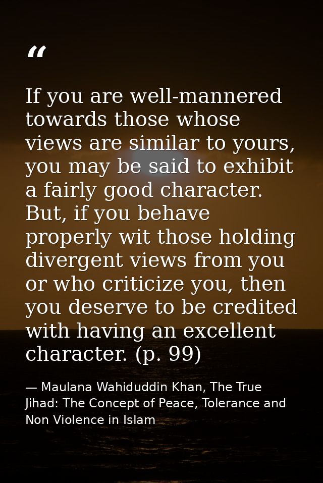 If you are well-mannered towards those whose views are similar to yours, you may be said to exhibit a fairly good charac — Maulana Wahiduddin Khan, The True Jihad: The Concept of Peace, Tolerance and Non Violence in Islam