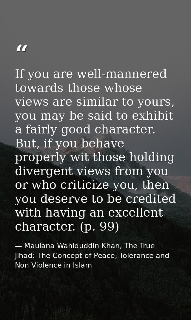If you are well-mannered towards those whose views are similar to yours, you may be said to exhibit a fairly good charac — Maulana Wahiduddin Khan, The True Jihad: The Concept of Peace, Tolerance and Non Violence in Islam