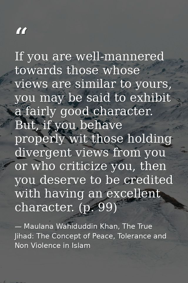 If you are well-mannered towards those whose views are similar to yours, you may be said to exhibit a fairly good charac — Maulana Wahiduddin Khan, The True Jihad: The Concept of Peace, Tolerance and Non Violence in Islam