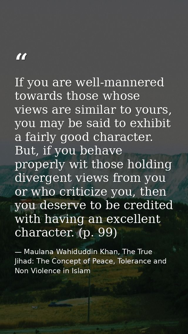 If you are well-mannered towards those whose views are similar to yours, you may be said to exhibit a fairly good charac — Maulana Wahiduddin Khan, The True Jihad: The Concept of Peace, Tolerance and Non Violence in Islam