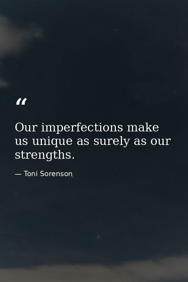 Our imperfections make us unique as surely as our strengths. — Toni Sorenson