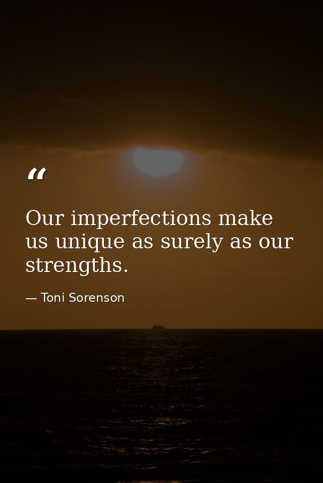Our imperfections make us unique as surely as our strengths. — Toni Sorenson