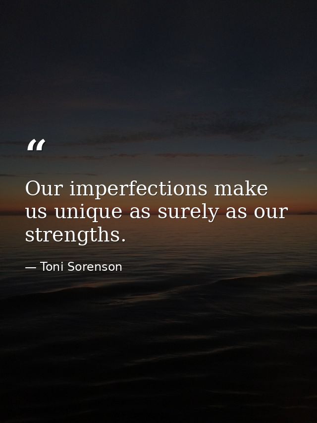 Our imperfections make us unique as surely as our strengths. — Toni Sorenson