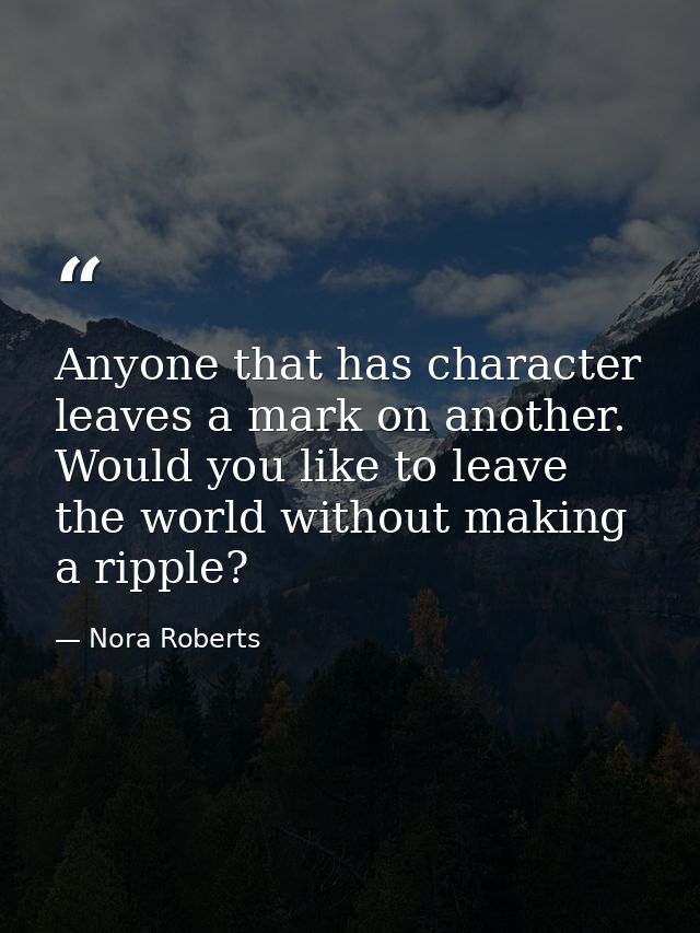Anyone that has character leaves a mark on another. Would you like to leave the world without making a ripple? — Nora Roberts