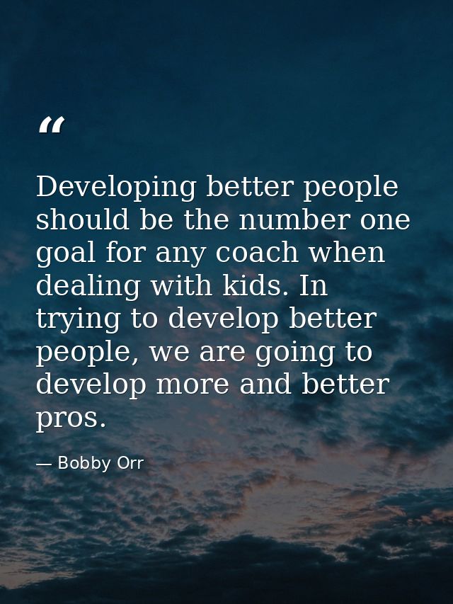 Developing better people should be the number one goal for any coach when dealing with kids. In trying to develop better — Bobby Orr