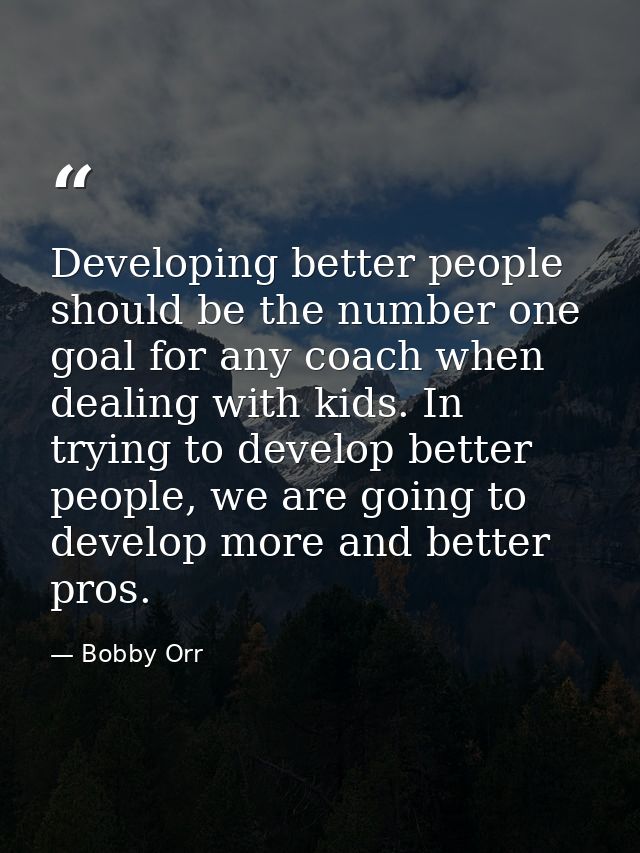 Developing better people should be the number one goal for any coach when dealing with kids. In trying to develop better — Bobby Orr