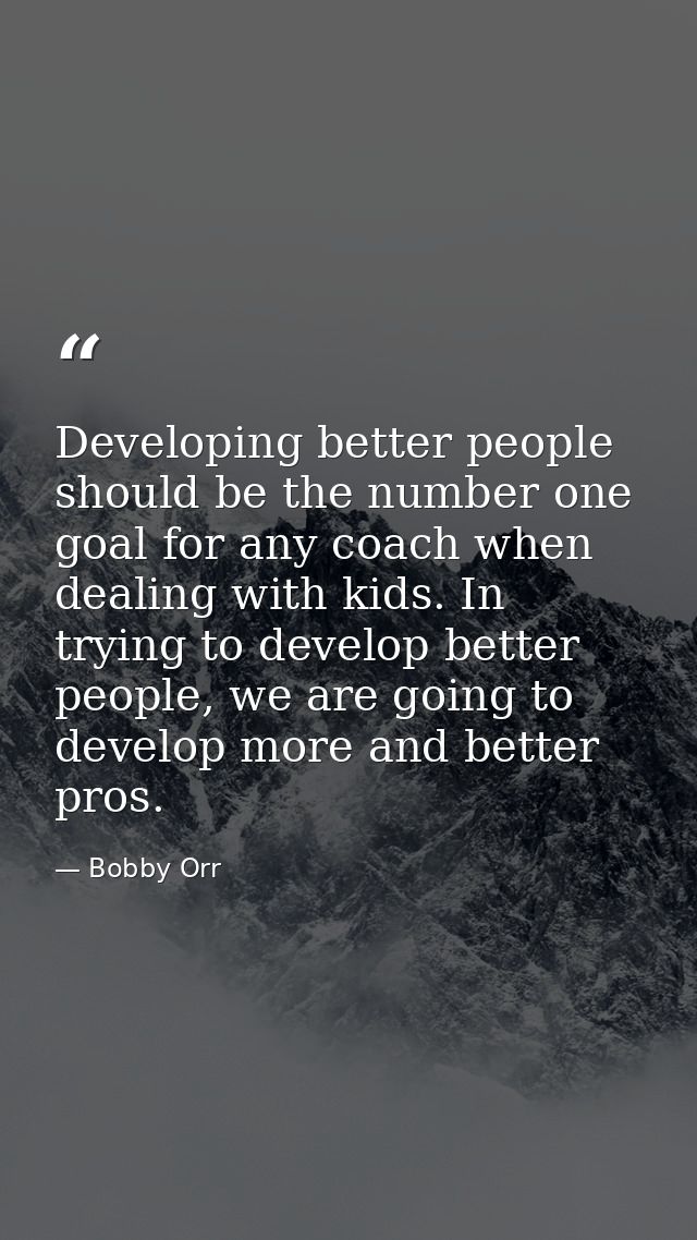 Developing better people should be the number one goal for any coach when dealing with kids. In trying to develop better — Bobby Orr