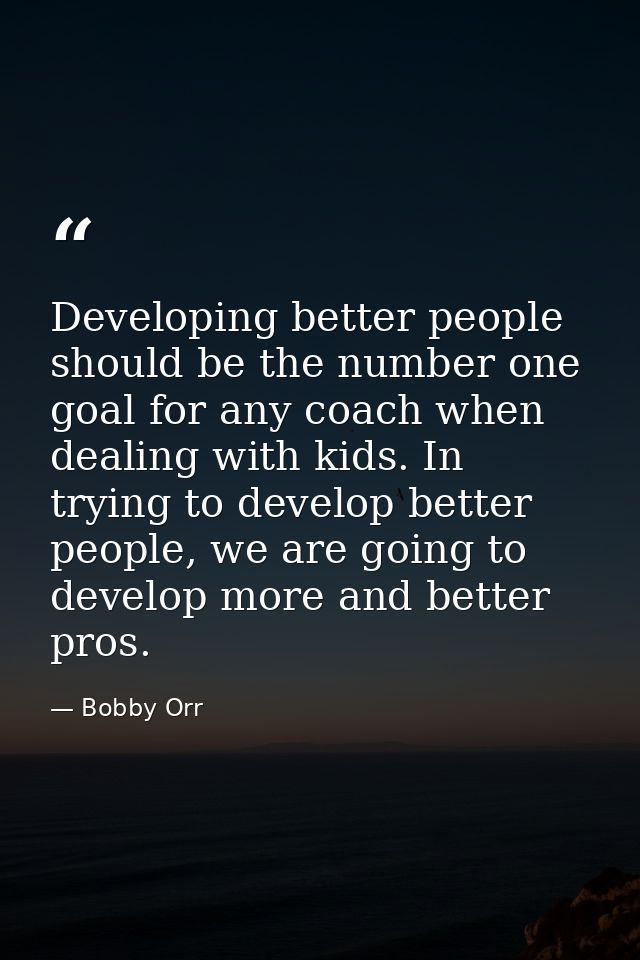 Developing better people should be the number one goal for any coach when dealing with kids. In trying to develop better — Bobby Orr