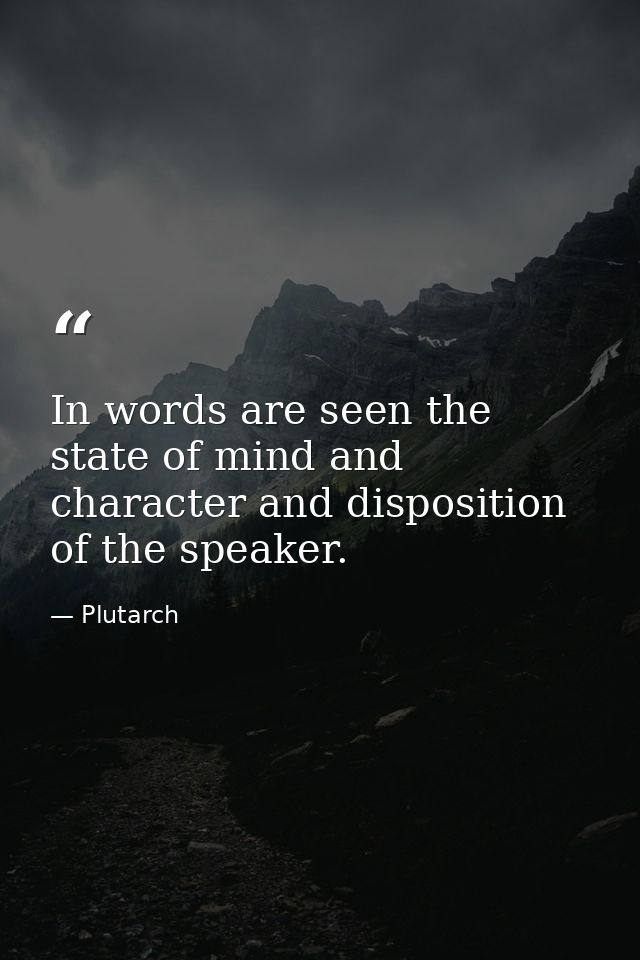 In words are seen the state of mind and character and disposition of the speaker. — Plutarch