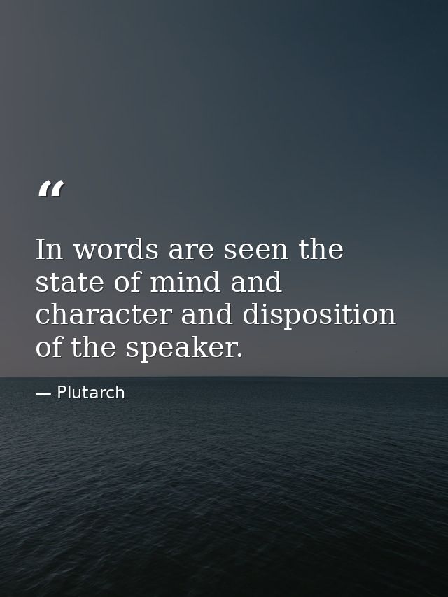 In words are seen the state of mind and character and disposition of the speaker. — Plutarch