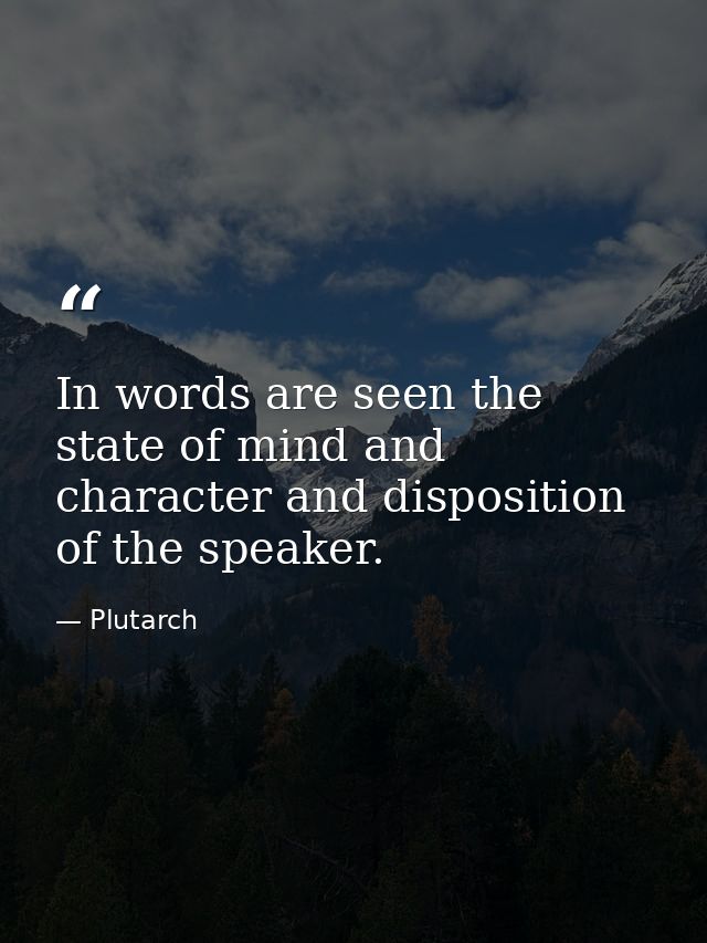 In words are seen the state of mind and character and disposition of the speaker. — Plutarch
