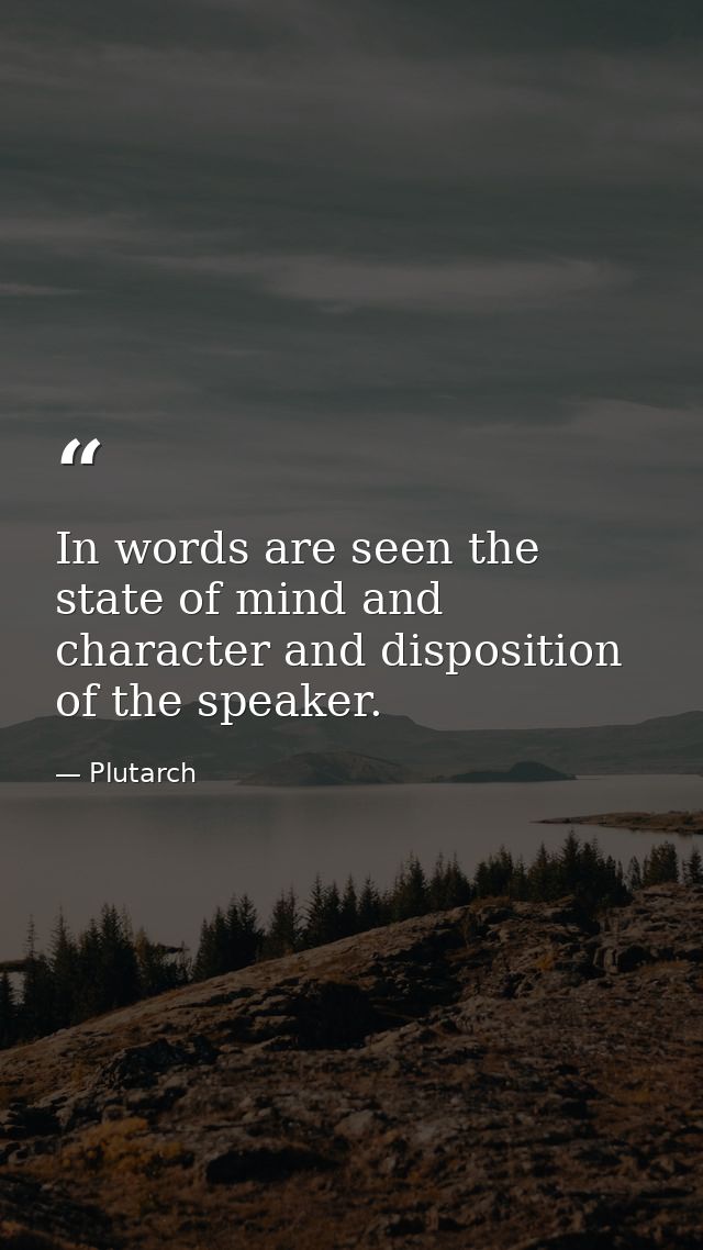 In words are seen the state of mind and character and disposition of the speaker. — Plutarch