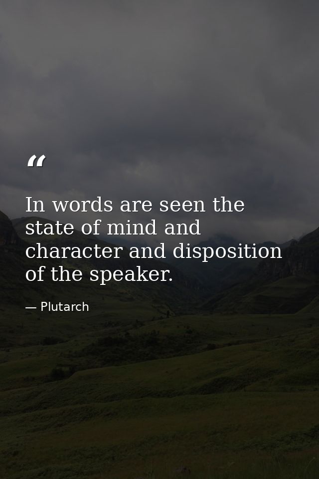 In words are seen the state of mind and character and disposition of the speaker. — Plutarch