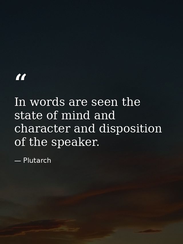 In words are seen the state of mind and character and disposition of the speaker. — Plutarch