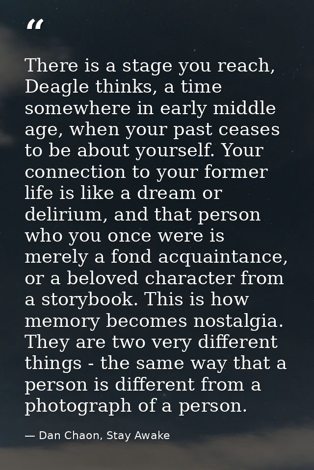 There is a stage you reach, Deagle thinks, a time somewhere in early middle age, when your past ceases to be about yours — Dan Chaon, Stay Awake