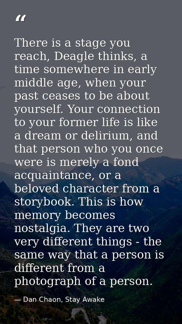 There is a stage you reach, Deagle thinks, a time somewhere in early middle age, when your past ceases to be about yours — Dan Chaon, Stay Awake