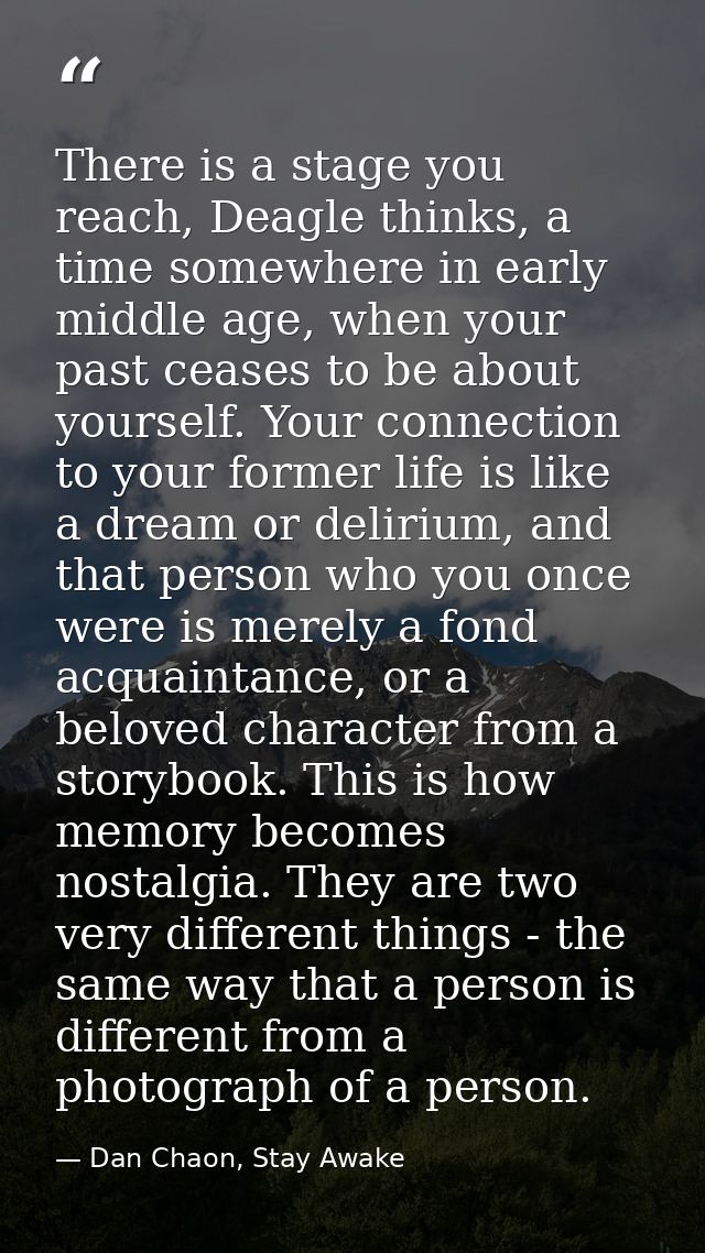 There is a stage you reach, Deagle thinks, a time somewhere in early middle age, when your past ceases to be about yours — Dan Chaon, Stay Awake