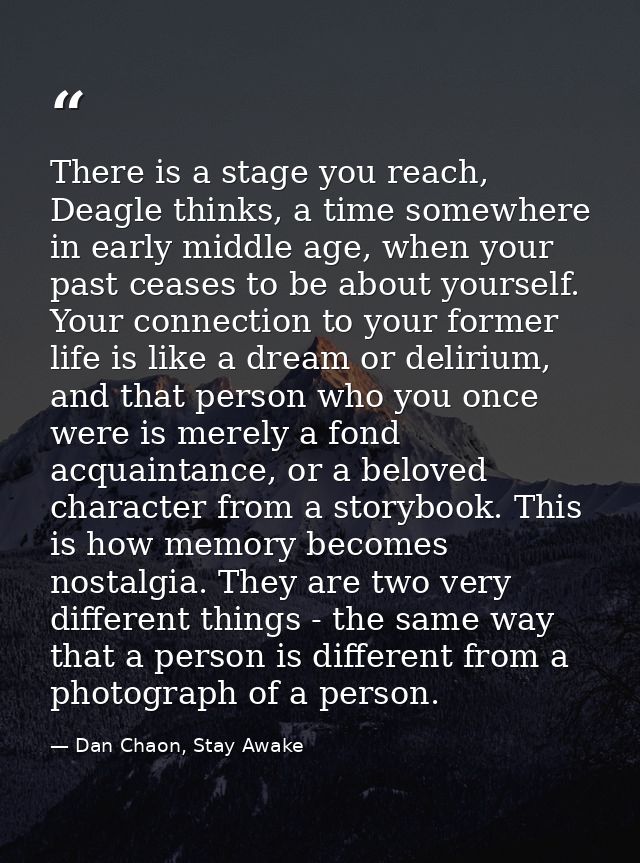 There is a stage you reach, Deagle thinks, a time somewhere in early middle age, when your past ceases to be about yours — Dan Chaon, Stay Awake