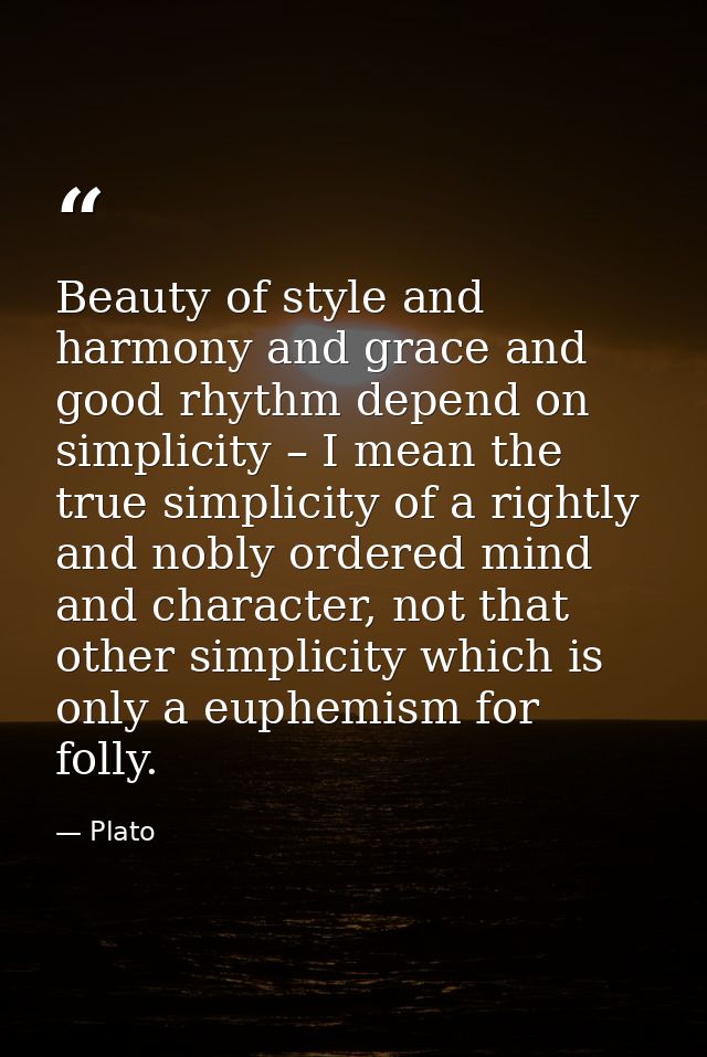 Beauty of style and harmony and grace and good rhythm depend on simplicity – I mean the true simplicity of a rightly and — Plato