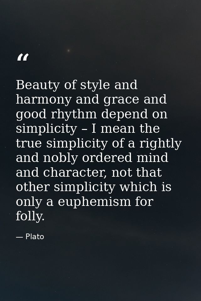 Beauty of style and harmony and grace and good rhythm depend on simplicity – I mean the true simplicity of a rightly and — Plato