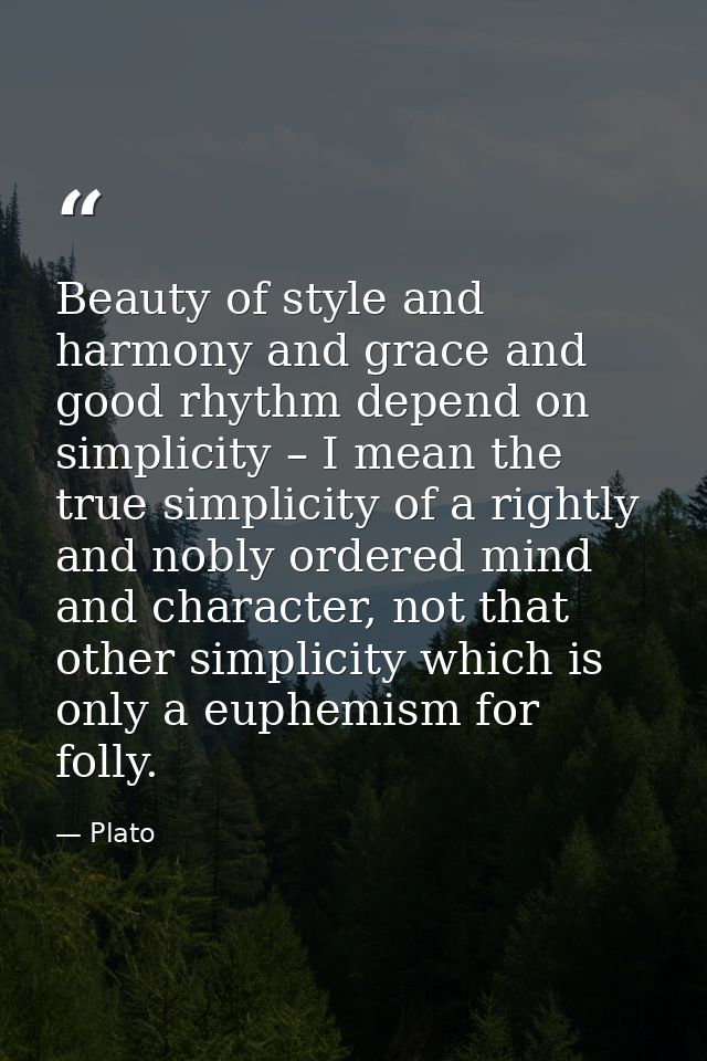 Beauty of style and harmony and grace and good rhythm depend on simplicity – I mean the true simplicity of a rightly and — Plato