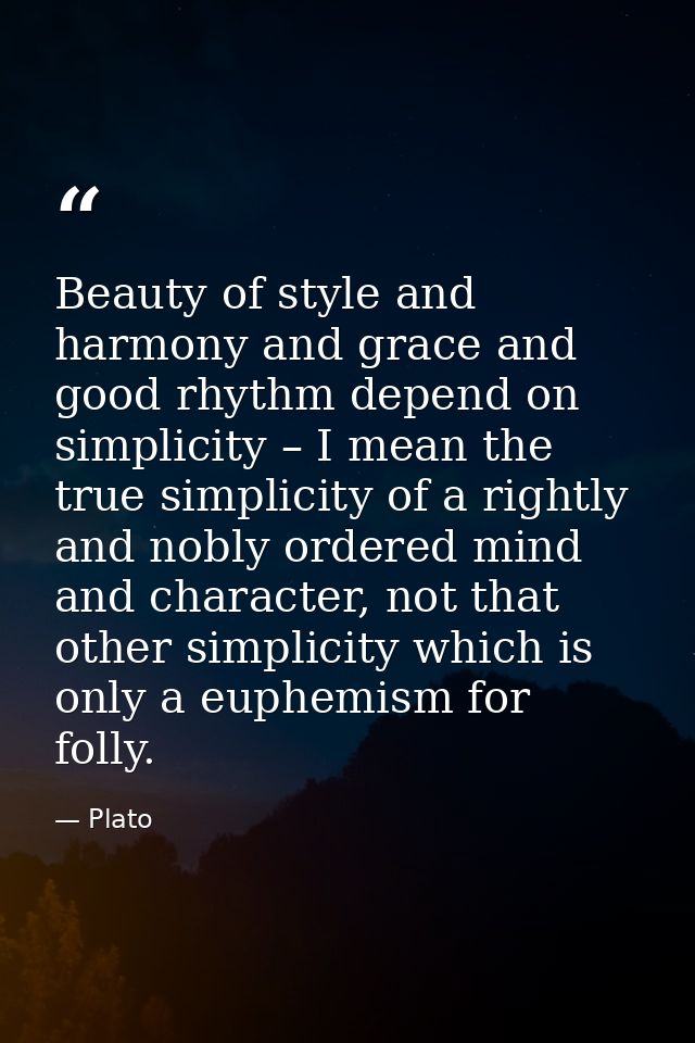 Beauty of style and harmony and grace and good rhythm depend on simplicity – I mean the true simplicity of a rightly and — Plato