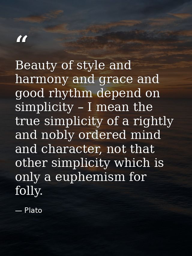 Beauty of style and harmony and grace and good rhythm depend on simplicity – I mean the true simplicity of a rightly and — Plato