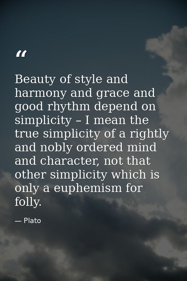 Beauty of style and harmony and grace and good rhythm depend on simplicity – I mean the true simplicity of a rightly and — Plato