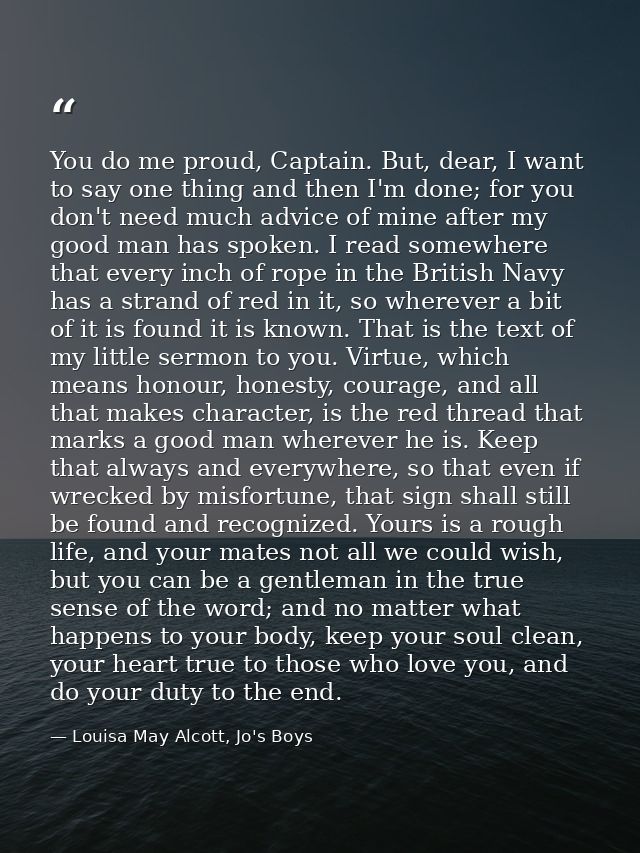 You do me proud, Captain. But, dear, I want to say one thing and then I'm done; for you don't need much advice of mine a — Louisa May Alcott, Jo's Boys