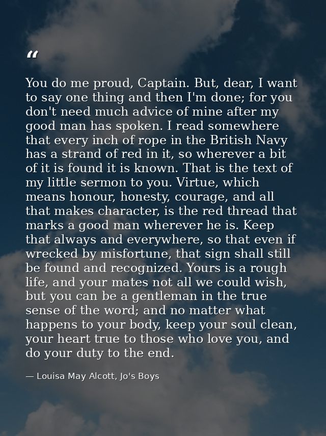 You do me proud, Captain. But, dear, I want to say one thing and then I'm done; for you don't need much advice of mine a — Louisa May Alcott, Jo's Boys