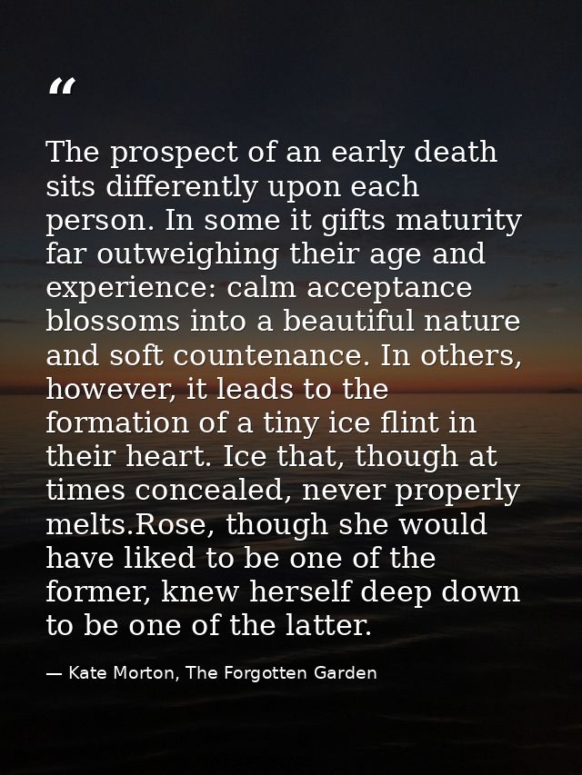 The prospect of an early death sits differently upon each person. In some it gifts maturity far outweighing their age an — Kate Morton, The Forgotten Garden