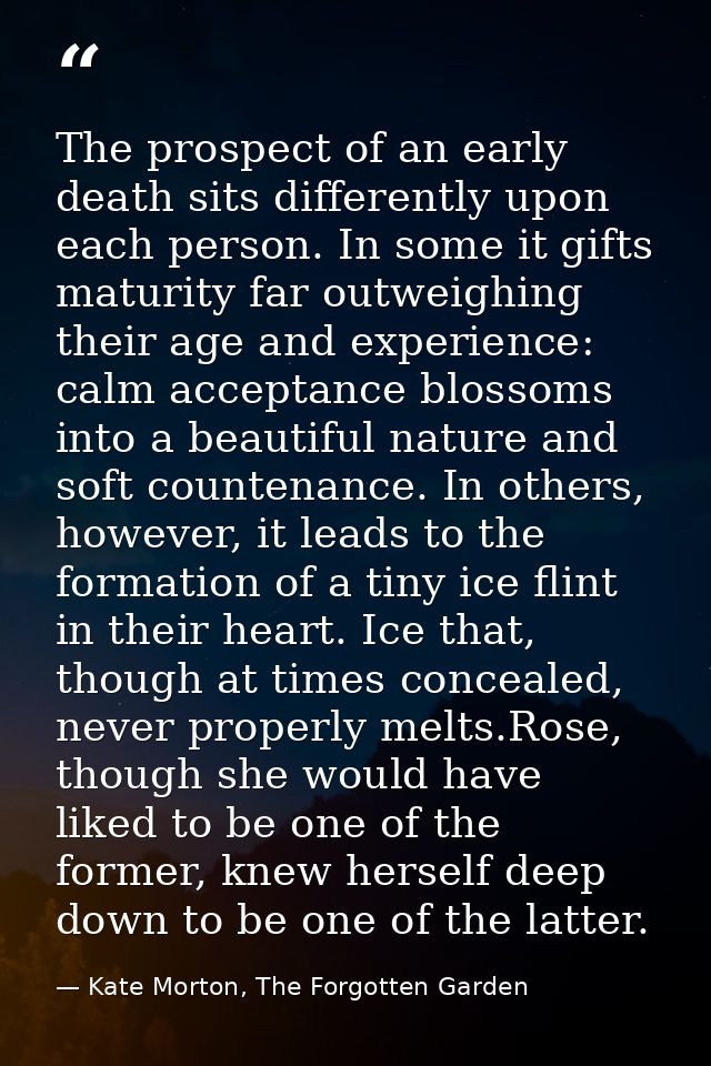 The prospect of an early death sits differently upon each person. In some it gifts maturity far outweighing their age an — Kate Morton, The Forgotten Garden