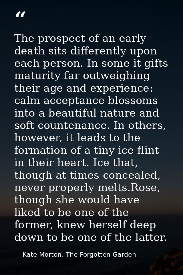 The prospect of an early death sits differently upon each person. In some it gifts maturity far outweighing their age an — Kate Morton, The Forgotten Garden