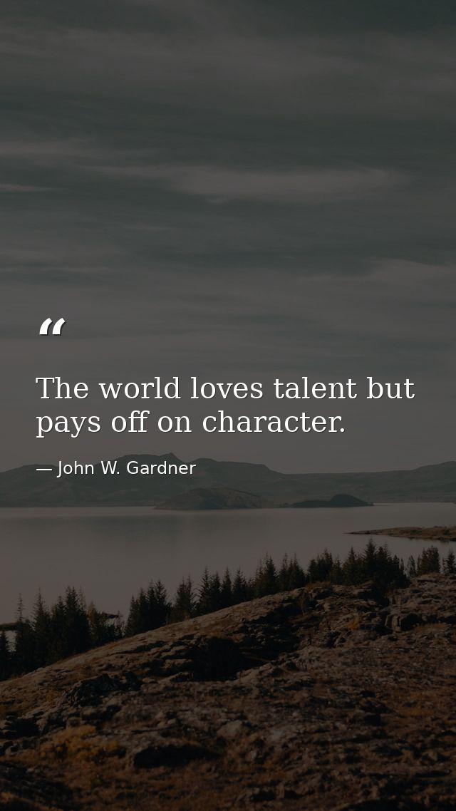 The world loves talent but pays off on character. — John W. Gardner