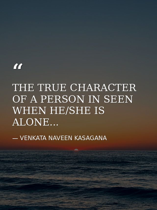 THE TRUE CHARACTER OF A PERSON IN SEEN WHEN HE/SHE IS ALONE... — VENKATA NAVEEN KASAGANA