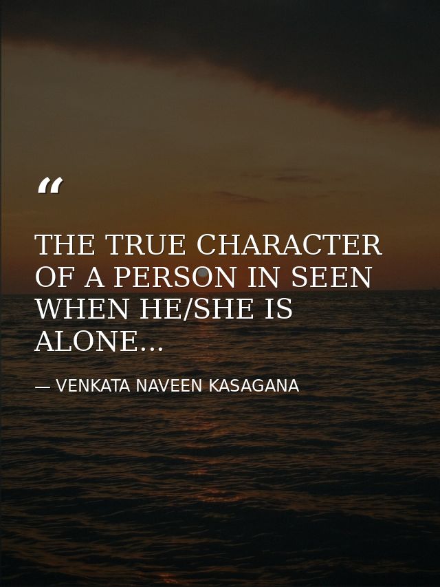 THE TRUE CHARACTER OF A PERSON IN SEEN WHEN HE/SHE IS ALONE... — VENKATA NAVEEN KASAGANA
