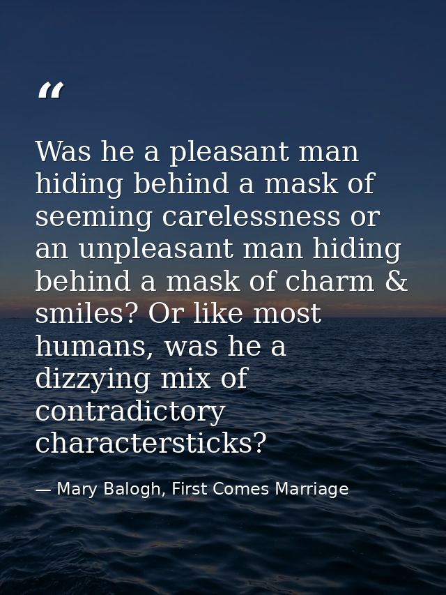 Was he a pleasant man hiding behind a mask of seeming carelessness or an unpleasant man hiding behind a mask of charm &  — Mary Balogh, First Comes Marriage