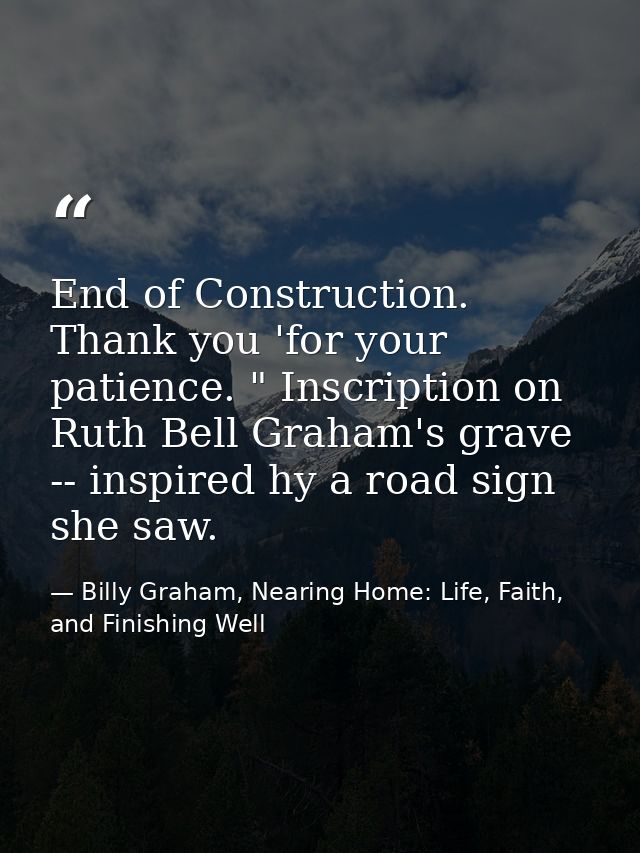 End of Construction. Thank you 'for your patience. " Inscription on Ruth Bell Graham's grave -- inspired hy a road sign  — Billy Graham, Nearing Home: Life, Faith, and Finishing Well