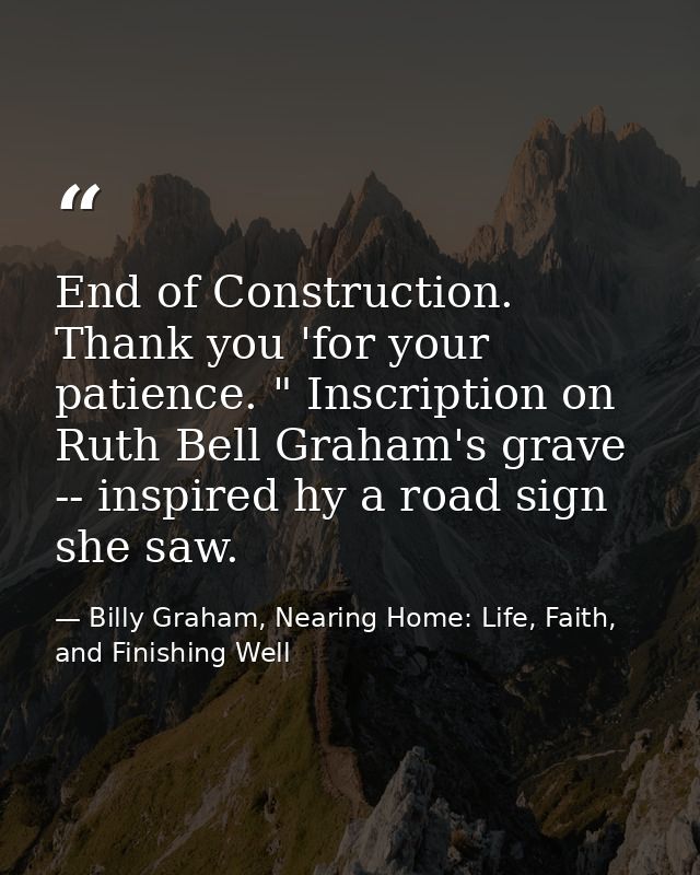 End of Construction. Thank you 'for your patience. " Inscription on Ruth Bell Graham's grave -- inspired hy a road sign  — Billy Graham, Nearing Home: Life, Faith, and Finishing Well