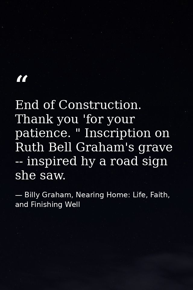 End of Construction. Thank you 'for your patience. " Inscription on Ruth Bell Graham's grave -- inspired hy a road sign  — Billy Graham, Nearing Home: Life, Faith, and Finishing Well