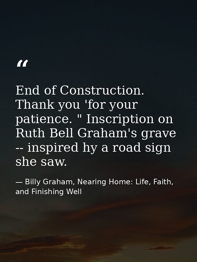 End of Construction. Thank you 'for your patience. " Inscription on Ruth Bell Graham's grave -- inspired hy a road sign  — Billy Graham, Nearing Home: Life, Faith, and Finishing Well