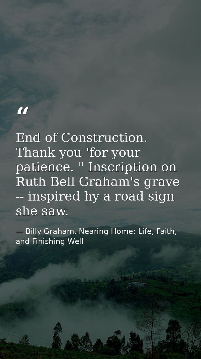 End of Construction. Thank you 'for your patience. " Inscription on Ruth Bell Graham's grave -- inspired hy a road sign  — Billy Graham, Nearing Home: Life, Faith, and Finishing Well