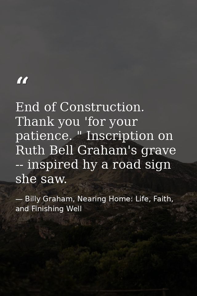 End of Construction. Thank you 'for your patience. " Inscription on Ruth Bell Graham's grave -- inspired hy a road sign  — Billy Graham, Nearing Home: Life, Faith, and Finishing Well
