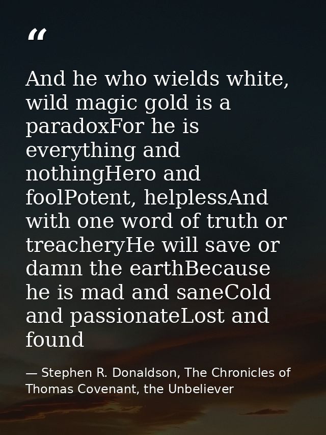 And he who wields white, wild magic gold is a paradoxFor he is everything and nothingHero and foolPotent, helplessAnd wi — Stephen R. Donaldson, The Chronicles of Thomas Covenant, the Unbeliever