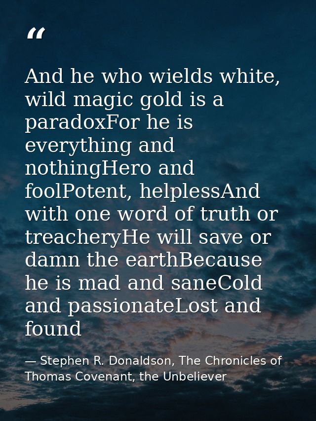 And he who wields white, wild magic gold is a paradoxFor he is everything and nothingHero and foolPotent, helplessAnd wi — Stephen R. Donaldson, The Chronicles of Thomas Covenant, the Unbeliever