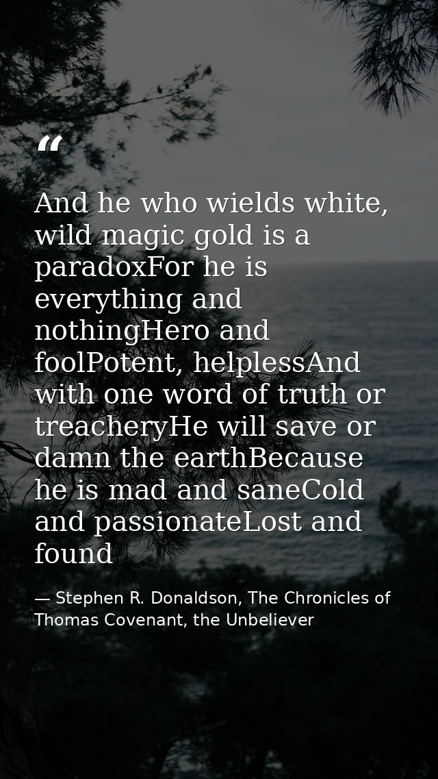 And he who wields white, wild magic gold is a paradoxFor he is everything and nothingHero and foolPotent, helplessAnd wi — Stephen R. Donaldson, The Chronicles of Thomas Covenant, the Unbeliever
