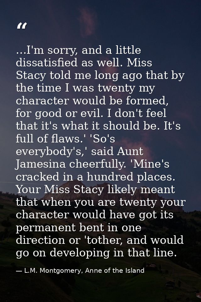 …I'm sorry, and a little dissatisfied as well. Miss Stacy told me long ago that by the time I was twenty my character wo — L.M. Montgomery, Anne of the Island