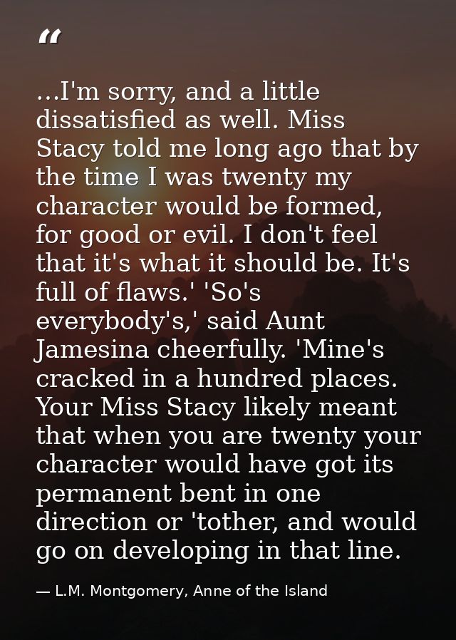 …I'm sorry, and a little dissatisfied as well. Miss Stacy told me long ago that by the time I was twenty my character wo — L.M. Montgomery, Anne of the Island