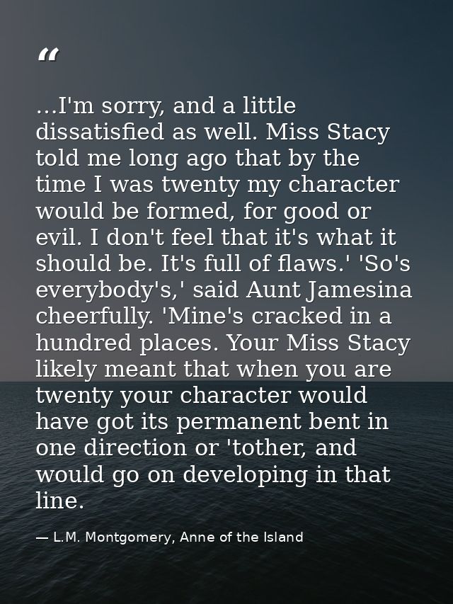 …I'm sorry, and a little dissatisfied as well. Miss Stacy told me long ago that by the time I was twenty my character wo — L.M. Montgomery, Anne of the Island